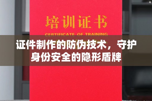 长阳证件制作的防伪技术，守护身份安全的隐形盾牌